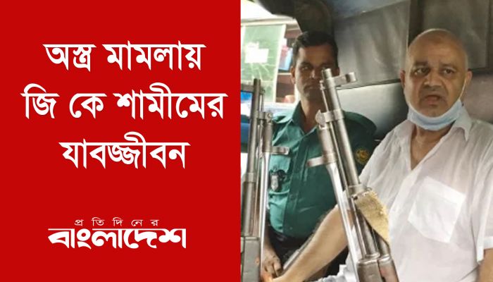অস্ত্র মামলায় জি কে শামীমের যাবজ্জীবন