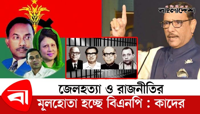 জেলহত্যা ও রাজনীতির মূলহোতা হচ্ছে বিএনপি : কাদের