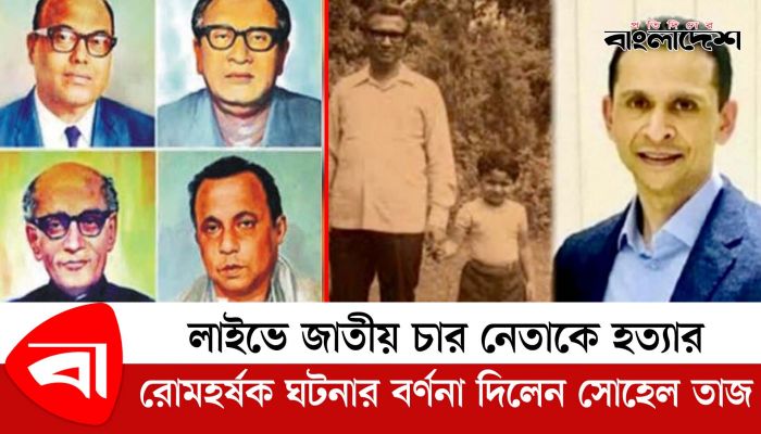 জাতীয় চার নেতাকে হ*ত্যার রো*ম*হর্ষক ঘটনার বর্ণনা দিলেন সোহেল তাজ