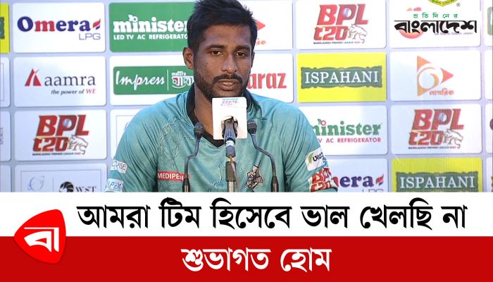 আমরা টিম হিসেবে ভালো খেলছি না : শুভাগত হোম
