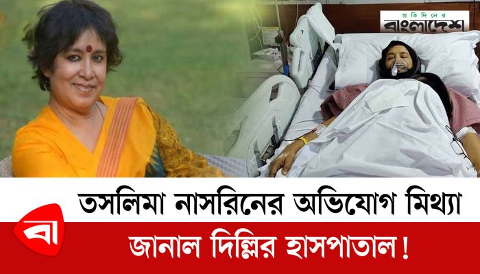 তসলিমা নাসরিনের অভিযোগ মিথ্যা, জানাল দিল্লির হাসপাতাল