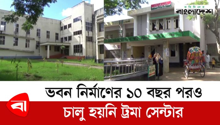 ভবন নির্মাণের ১০ বছর পরও চালু হয়নি ট্রমা সেন্টার