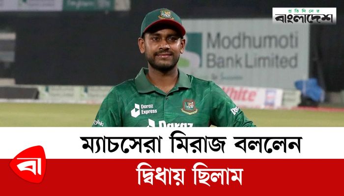 ম্যাচসেরা মিরাজ বললেন, দ্বিধায় ছিলাম