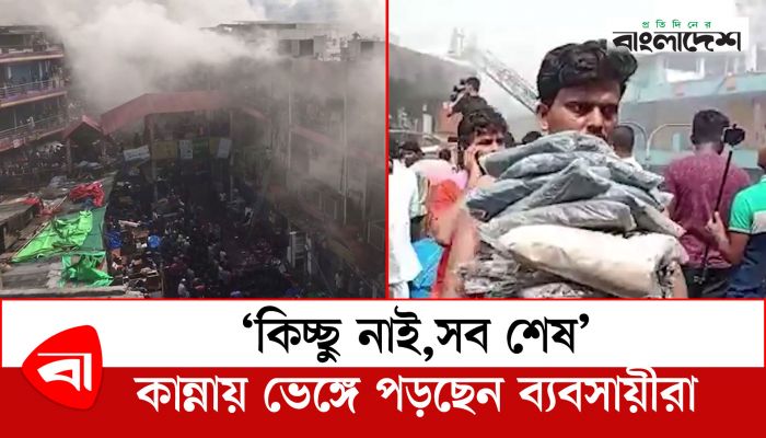 'কিচ্ছু নাই,সব শেষ কান্নায় ভেঙ্গে পড়ছেন ব্যবসায়ীরা' 