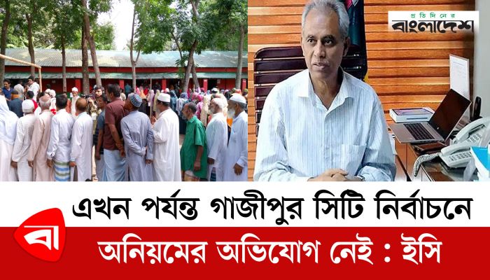 এখন পর্যন্ত গাজীপুর সিটি নির্বাচনে অনিয়মের অভিযোগ নেই : ইসি