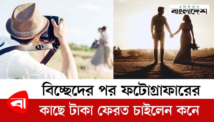 বিয়ের চার বছর পর বিচ্ছেদ, ফটোগ্রাফারের কাছে টাকা ফেরত চাইলেন নারী
