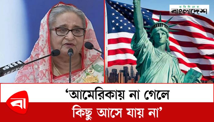 আমেরিকায় না গেলে কিছু আসে যায় না : প্রধানমন্ত্রী