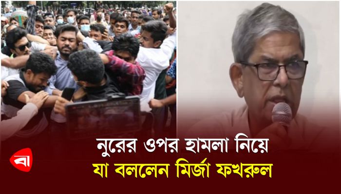 নুরের ওপর হামলা নিয়ে যা বললেন মির্জা ফখরুল