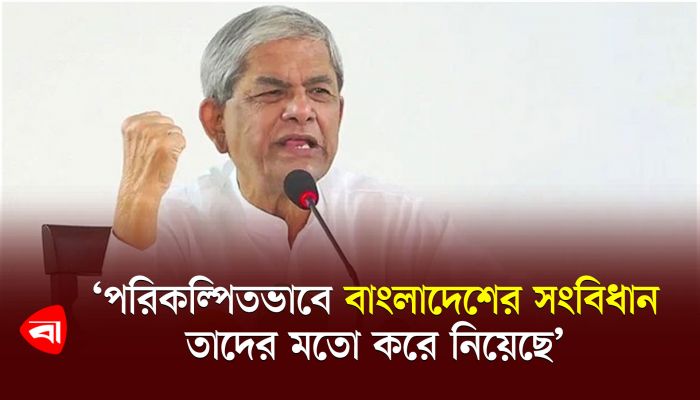 পরিকল্পিতভাবে বাংলাদেশের সংবিধান তাদের মতো করে নিয়েছে : ফখরুল