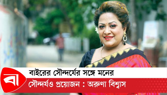 বাইরের সৌন্দর্যের সঙ্গে মনের সৌন্দর্যও প্রয়োজন : অরুণা বিশ্বাস