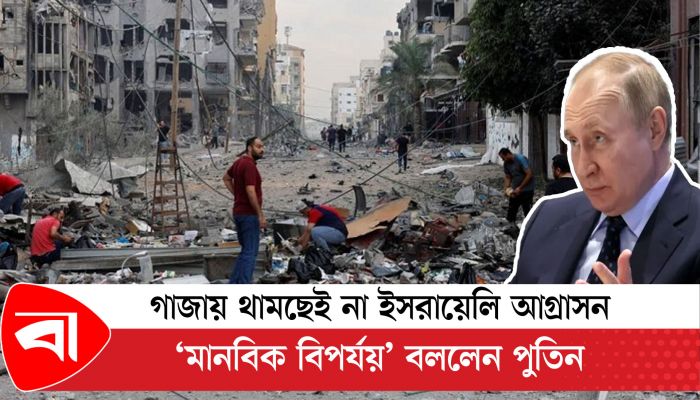 গাজায় থামছেই না ইসরায়েলি আগ্রাসন, ‘মানবিক বিপর্যয়’ বললেন পুতিন