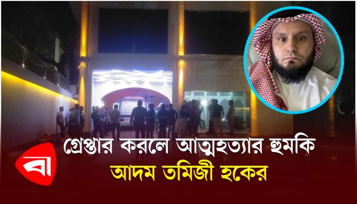গ্রেপ্তার করলে আত্মহত্যার হুমকি আদম তমিজী হকের