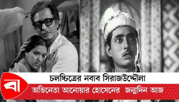 চলচ্চিত্রের নবাব সিরাজউদ্দৌলা, অভিনেতা আনোয়ার হোসেনের  জন্মদিন আজ