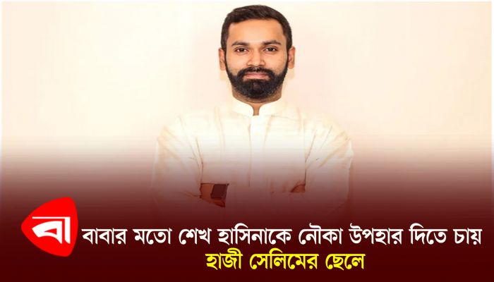 বাবার মতো শেখ হাসিনাকে নৌকা উপহার দিতে চায় হাজী সেলিমের ছেলে 