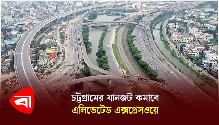 যোগাযোগ ব্যবস্থায় মাইলফলক : চট্টগ্রামের যানজট কমাবে এলিভেটেড এক্সপ্রেসওয়ে 