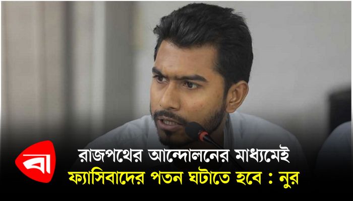 রাজপথের আন্দোলনের মাধ্যমেই ফ্যাসিবাদের পতন ঘটাতে হবে : নুর