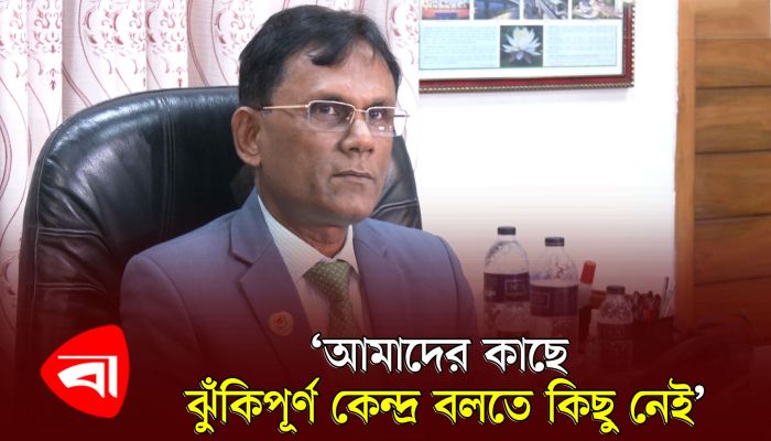 আমাদের কাছে ঝুঁকিপূর্ণ কেন্দ্র বলতে কিছু নেই : অতিরিক্ত সচিব 