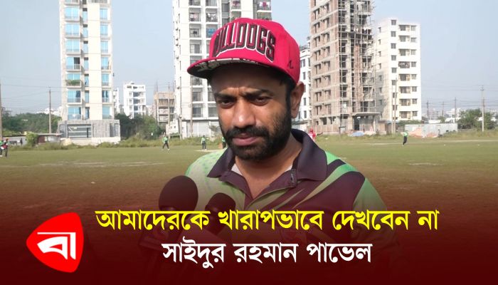 আমাদের খারাপভাবে দেখবেন না : সাইদুর রহমান পাভেল 
