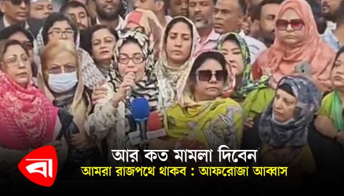 আর কত মামলা দিবেন, আমরা রাজপথে থাকব : আফরোজা আব্বাস