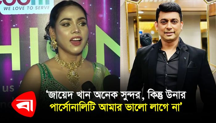 ‘জায়েদ খান অনেক সুন্দর, কিন্তু উনার পার্সোনালিটি আমার ভালো লাগে না’ 