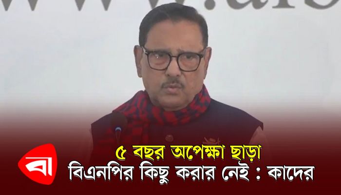 ৫ বছর অপেক্ষা ছাড়া বিএনপির কিছু করার নেই : কাদের