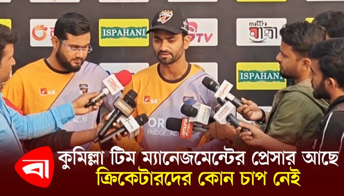 কুমিল্লা টিম ম্যানেজমেন্টের প্রেসার আছে, ক্রিকেটারদের কোনো চাপ নেই 