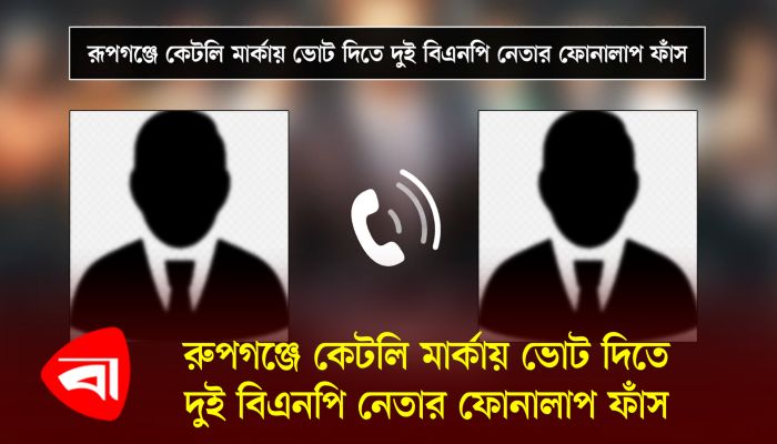 রুপগঞ্জে কেটলি মার্কায় ভোট দিতে দুই বিএনপি নেতার ফোনালাপ ফাঁস