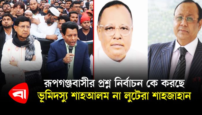 রূপগঞ্জবাসীর প্রশ্ন, নির্বাচন কে করছে ভূমিদস্যু শাহআলম না লুটেরা শাহজাহান