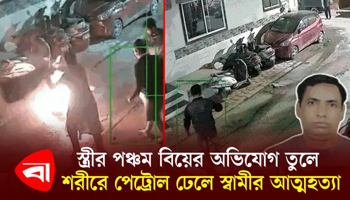 স্ত্রীর পঞ্চম বিয়ের অভিযোগ তুলে শরীরে পেট্রোল ঢেলে স্বামীর আত্মহত্যা