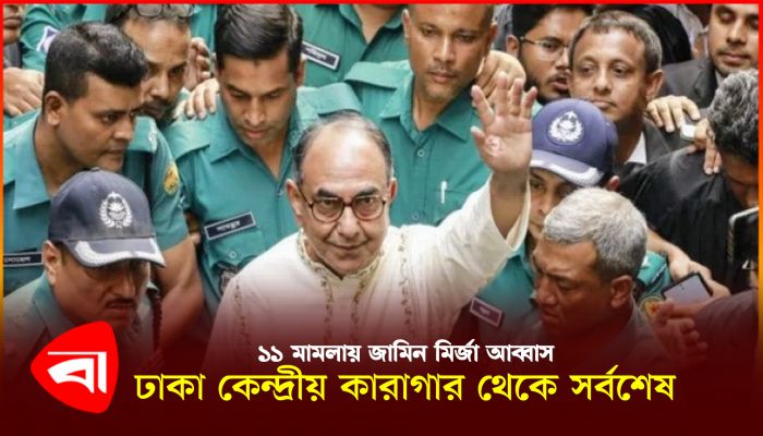 ১১ মামলায় জামিন মির্জা আব্বাস, ঢাকা কেন্দ্রীয় কারাগার থেকে সর্বশেষ