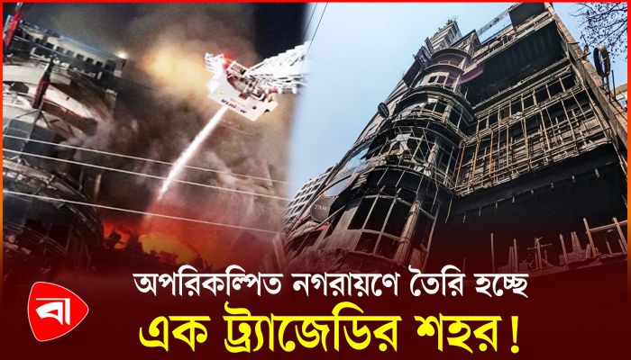 অপরিকল্পিত নগরায়ণে তৈরি হচ্ছে এক ট্র্যাজেডির শহর !