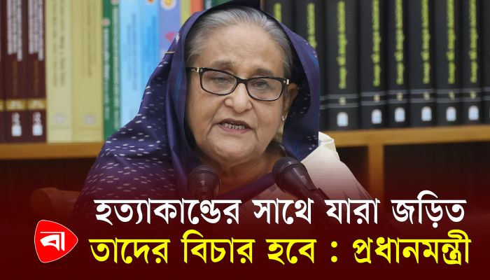 হত্যাকাণ্ডের সাথে যারা জড়িত তাদের বিচার হবে : প্রধানমন্ত্রী