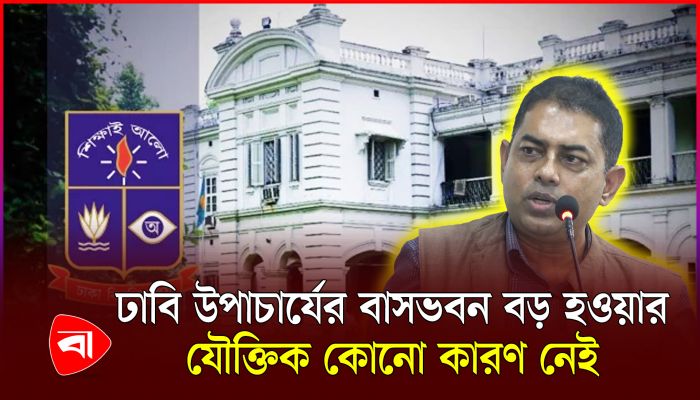 ঢাবি উপাচার্যের বাসভবন বড় হওয়ার যৌক্তিক কোনো কারণ নেই