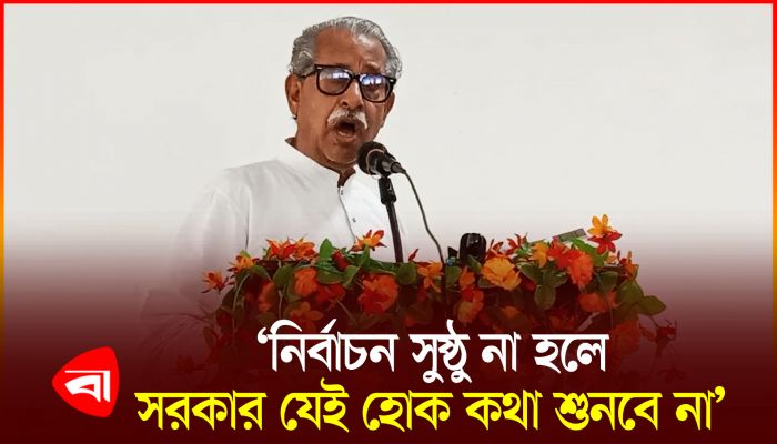 ‘নির্বাচন সুষ্ঠু না হলে সরকার যেই হোক কথা শুনবে না’ 