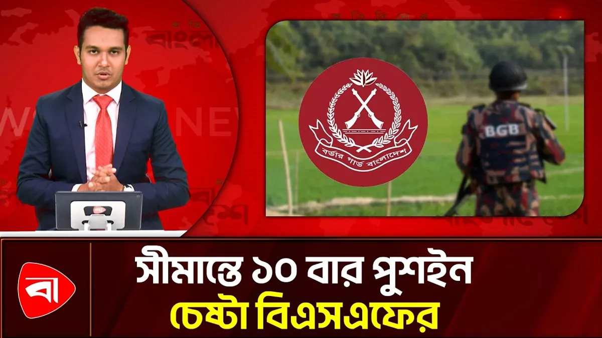  সীমান্তে বিএসএফের ১০ দফা পুশইন চেষ্টা ব্যর্থ