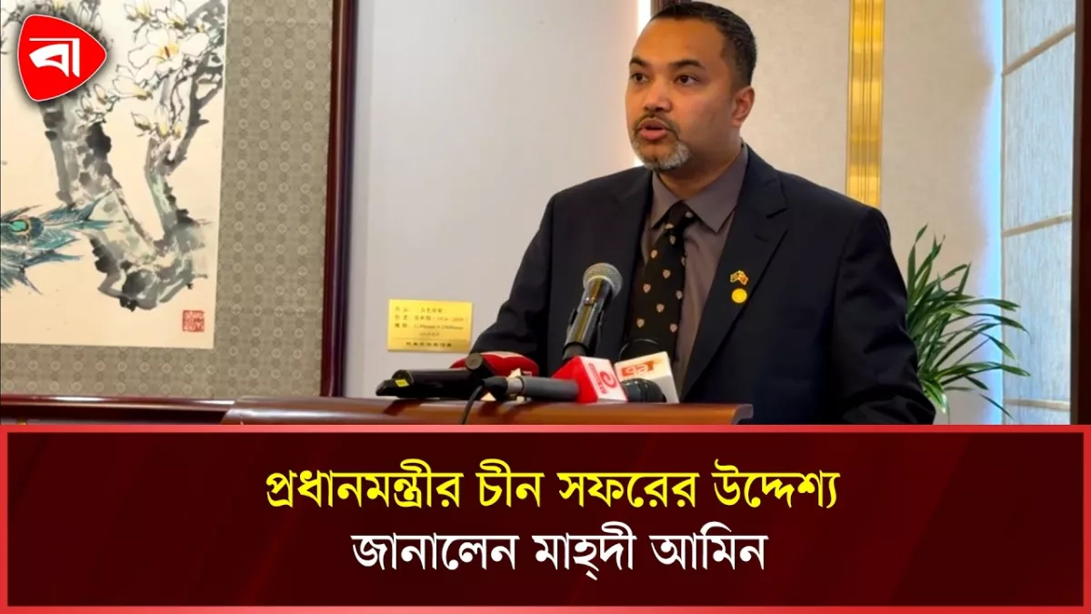 চীনে প্রধানমন্ত্রী, সংবাদ সম্মেলনে যা জানালেন মাহ্‌দী আমিন